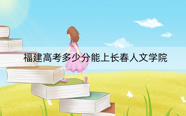 福建高考多少分能上长春人文学院？附2022-2024年最低录取分数线