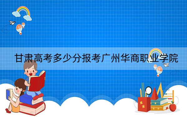 甘肃高考多少分报考广州华商职业学院？附2022-2024年最低录取分数线