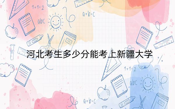 河北考生多少分能考上新疆大学？附2022-2024年最低录取分数线