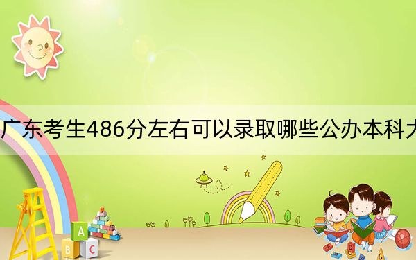 广东考生486分左右可以录取哪些公办本科大学？ 2025年高考可以填报2所大学
