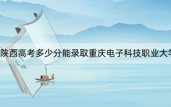 陕西高考多少分能录取重庆电子科技职业大学？2024年文科投档线409分 理科最低415分