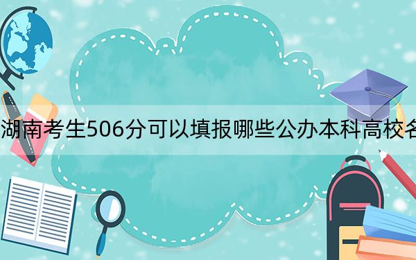 湖南考生506分可以填报哪些公办本科高校名单？ 2024年高考有70所最低分在506左右的大学(3)