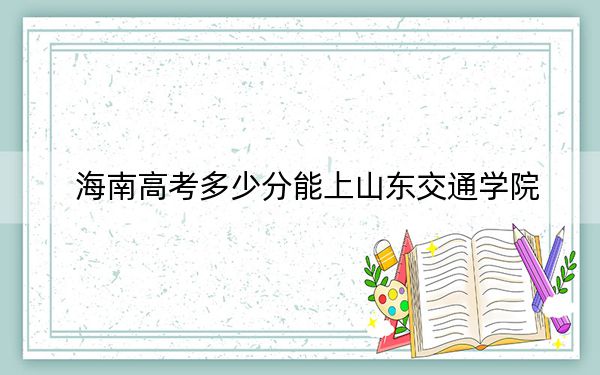 海南高考多少分能上山东交通学院？附2022-2024年最低录取分数线