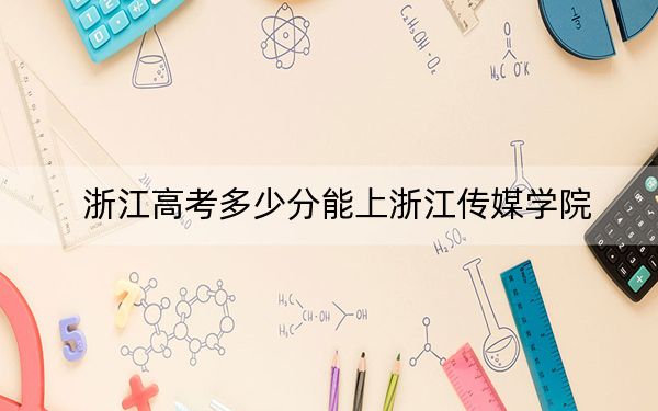 浙江高考多少分能上浙江传媒学院？附2022-2024年最低录取分数线