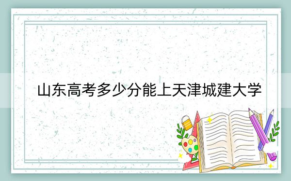 山东高考多少分能上天津城建大学？2024年综合录取分494分