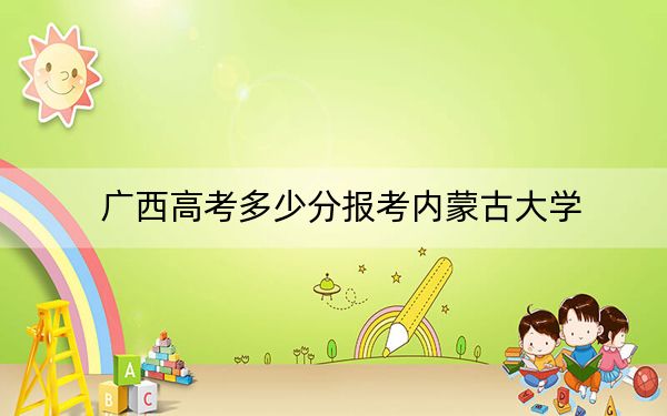 广西高考多少分报考内蒙古大学？2024年历史类549分 物理类523分