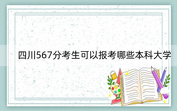 四川567分考生可以报考哪些本科大学？（附带2022-2024年567录取名单）