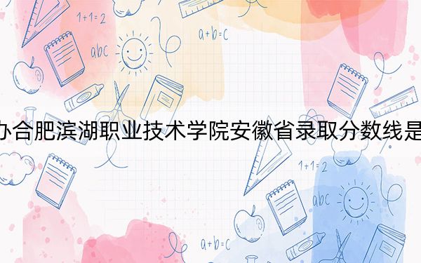 民办合肥滨湖职业技术学院安徽省录取分数线是多少？学费又是多少？