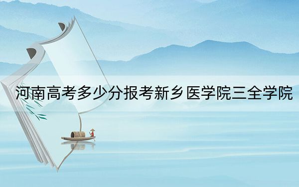 河南高考多少分报考新乡医学院三全学院？2024年文科最低464分 理科投档线448分