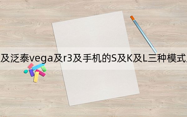 泛泰vega_r3及泛泰vega及r3及手机的S及K及L三种模式及有什么区别价钱方面呢