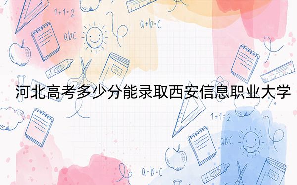 河北高考多少分能录取西安信息职业大学？附2022-2024年最低录取分数线