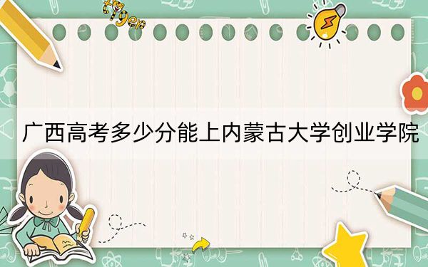 广西高考多少分能上内蒙古大学创业学院？附2022-2024年院校最低投档线