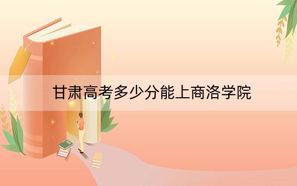 甘肃高考多少分能上商洛学院？2024年历史类最低448分 物理类最低450分