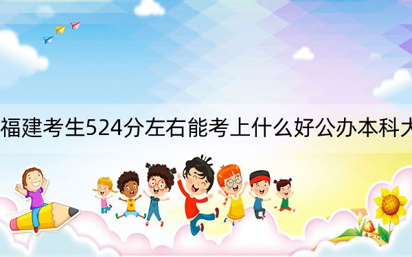 福建考生524分左右能考上什么好公办本科大学?