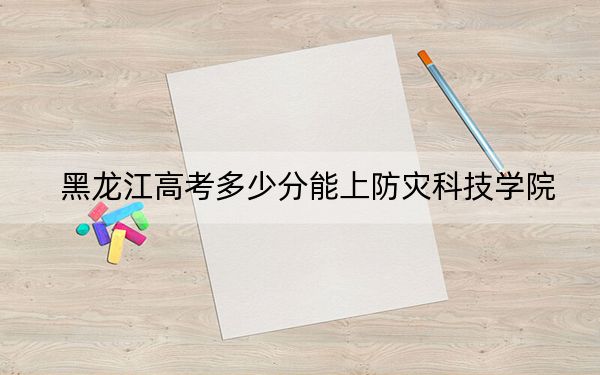 黑龙江高考多少分能上防灾科技学院？附2022-2024年院校最低投档线