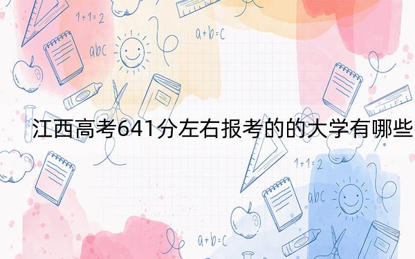 江西高考641分左右报考的的大学有哪些？（附带2022-2024年641左右高校名单）