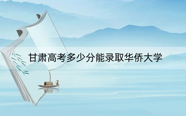 甘肃高考多少分能录取华侨大学？2024年历史类556分 物理类491分