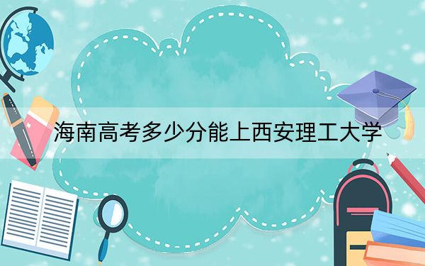 海南高考多少分能上西安理工大学?附2022-2024年院校最低投档线