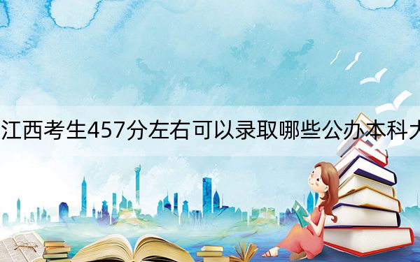 江西考生457分左右可以录取哪些公办本科大学？ 2024年高考有4所最低分在457左右的大学