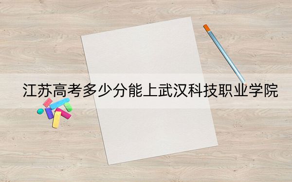 江苏高考多少分能上武汉科技职业学院？2024年历史类投档线220分 物理类投档线366分
