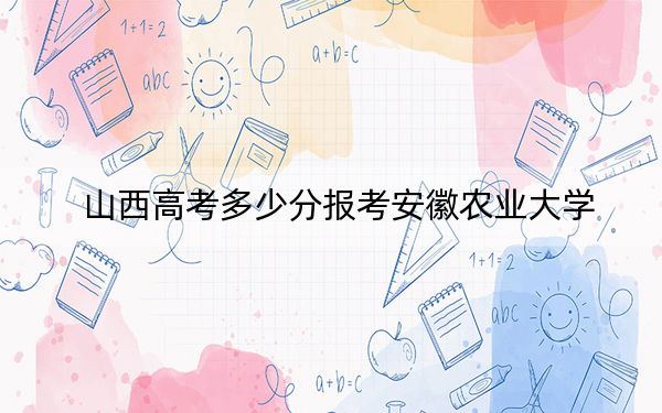 山西高考多少分报考安徽农业大学？2024年文科投档线531分 理科投档线478分