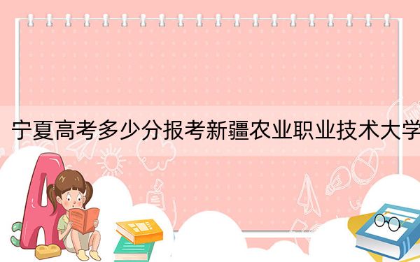 宁夏高考多少分报考新疆农业职业技术大学？附2022-2024年院校最低投档线