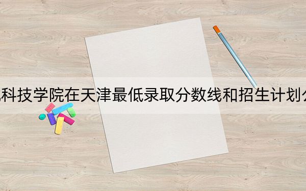 河北科技学院在天津最低录取分数线和招生计划公布!