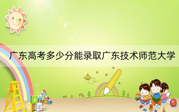 广东高考多少分能录取广东技术师范大学？附2022-2024年最低录取分数线