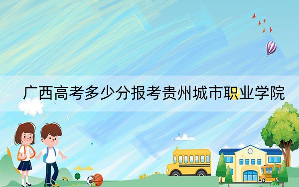 广西高考多少分报考贵州城市职业学院？附2022-2024年最低录取分数线