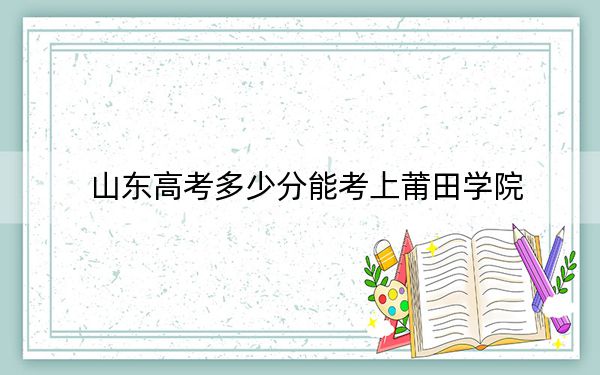 山东高考多少分能考上莆田学院？附2022-2024年最低录取分数线