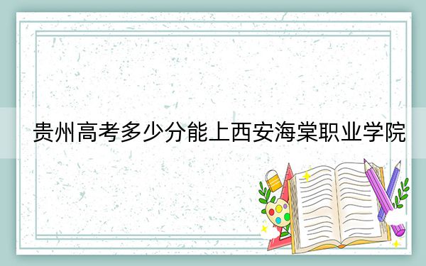 贵州高考多少分能上西安海棠职业学院？附2022-2024年最低录取分数线