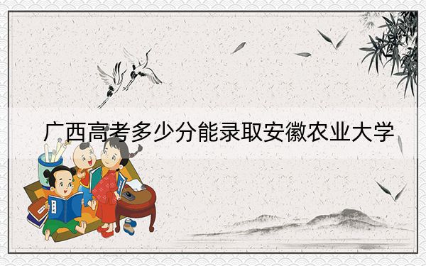 广西高考多少分能录取安徽农业大学？附2022-2024年最低录取分数线