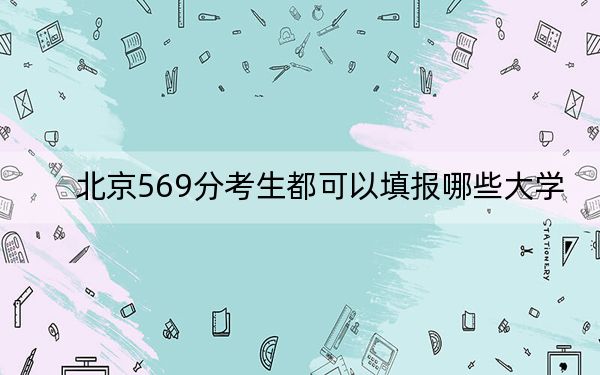 北京569分考生都可以填报哪些大学？（附带近三年高考大学录取名单）