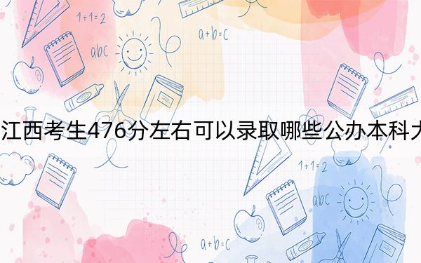 江西考生476分左右可以录取哪些公办本科大学？（附带2022-2024年476录取名单）