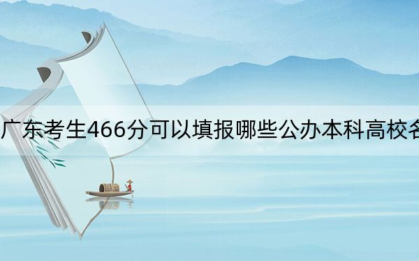 广东考生466分可以填报哪些公办本科高校名单？（供2025届高三考生参考）