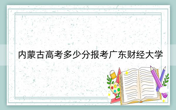 内蒙古高考多少分报考广东财经大学?2024年文科录取分505分 理科投档线506分