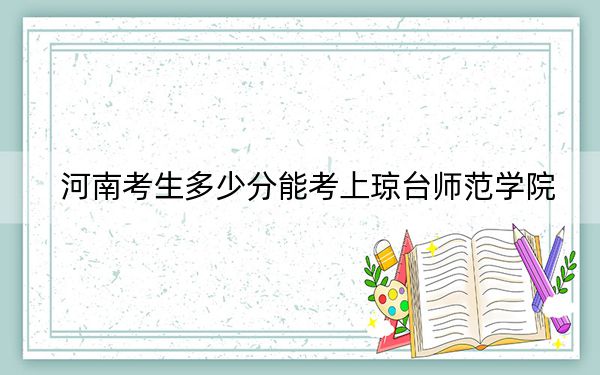 河南考生多少分能考上琼台师范学院？2024年文科录取分475分 理科投档线451分