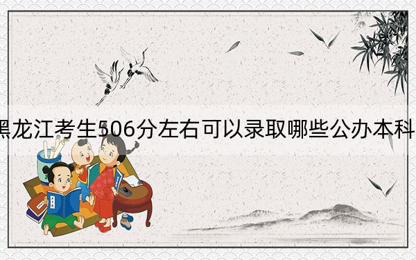 黑龙江考生506分左右可以录取哪些公办本科大学？ 2025年高考可以填报62所大学