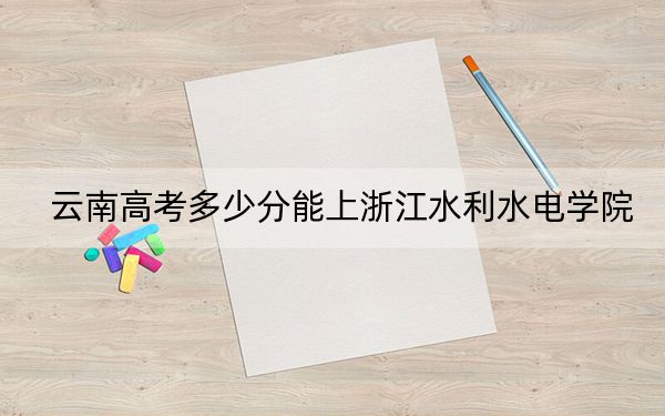 云南高考多少分能上浙江水利水电学院?2024年文科录取分526分 理科最低496分