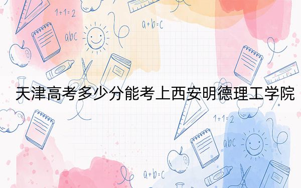 天津高考多少分能考上西安明德理工学院？2024年综合投档线203分