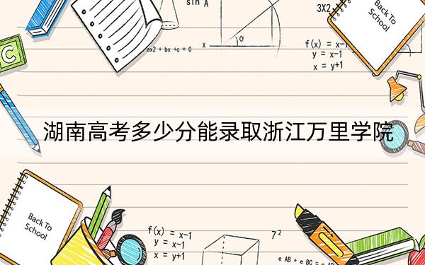 湖南高考多少分能录取浙江万里学院?2024年历史类最低471分 物理类最低449分
