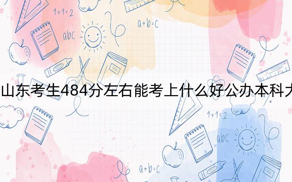 山东考生484分左右能考上什么好公办本科大学？ 2025年高考可以填报25所大学
