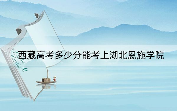 西藏高考多少分能考上湖北恩施学院？2024年最低分