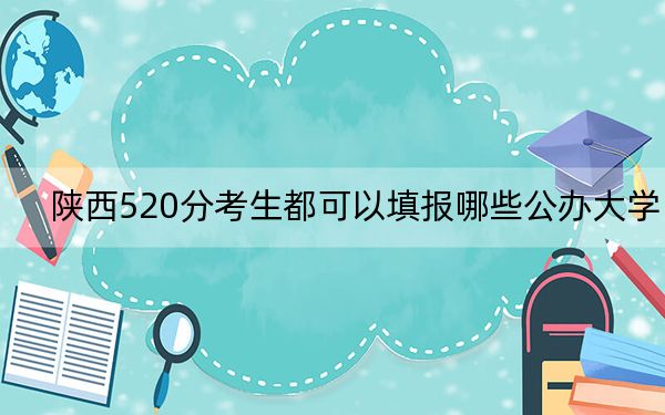 陕西520分考生都可以填报哪些公办大学？（附带2022-2024年520左右高校名单）