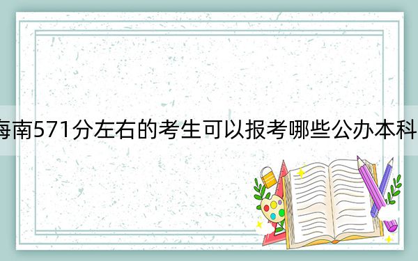 海南571分左右的考生可以报考哪些公办本科大学？（供2025年考生参考）