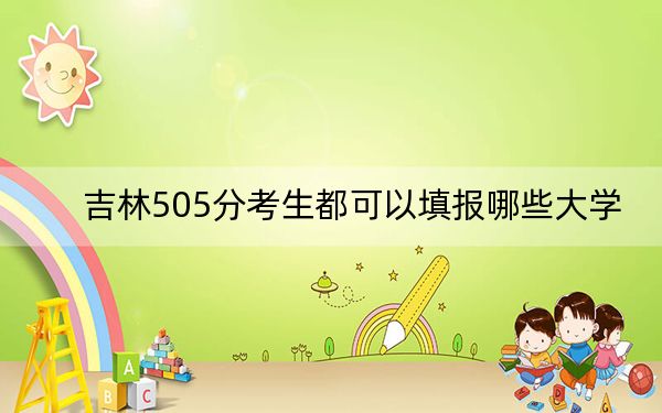 吉林505分考生都可以填报哪些大学？（附带2022-2024年505左右大学名单）