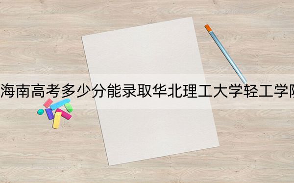 海南高考多少分能录取华北理工大学轻工学院？2024年综合投档线527分