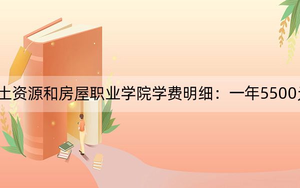 2024年天津国土资源和房屋职业学院学费明细:一年5500元(各专业收费标准)