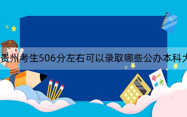 贵州考生506分左右可以录取哪些公办本科大学？