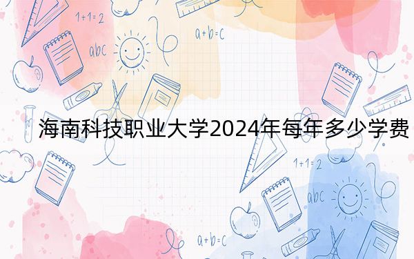 海南科技职业大学2024年每年多少学费?每年19900元到35900元(供河南考生参考)